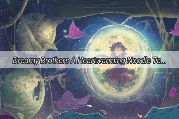 Dreamy Brothers A Heartwarming Noodle Tale That Binds Two Souls